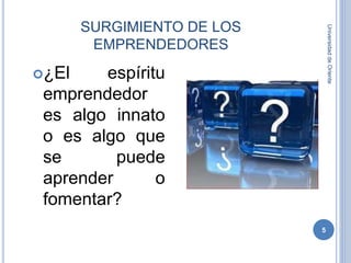 SURGIMIENTO DE LOS
EMPRENDEDORES
¿El espíritu
emprendedor
es algo innato
o es algo que
se puede
aprender o
fomentar?
UniversidaddeOriente
5
 