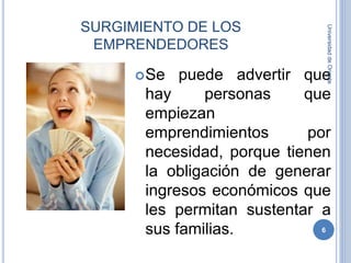 SURGIMIENTO DE LOS
EMPRENDEDORES
Se puede advertir que
hay personas que
empiezan
emprendimientos por
necesidad, porque tienen
la obligación de generar
ingresos económicos que
les permitan sustentar a
sus familias.
UniversidaddeOriente
6
 