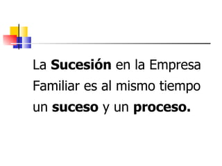 La Sucesión en la Empresa
Familiar es al mismo tiempo
un suceso y un proceso.
 