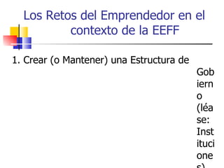 Los Retos del Emprendedor en el
          contexto de la EEFF

1. Crear (o Mantener) una Estructura de
                                          Gob
                                          iern
                                          o
                                          (léa
                                          se:
                                          Inst
                                          ituci
                                          one
 