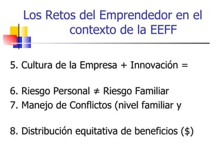 Los Retos del Emprendedor en el
           contexto de la EEFF

5. Cultura de la Empresa + Innovación =

6. Riesgo Personal ≠ Riesgo Familiar
7. Manejo de Conflictos (nivel familiar y

8. Distribución equitativa de beneficios ($)
 