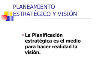 PLANEAMIENTO
ESTRATÉGICO Y VISIÓN


   La Planificación
   estratégica es el medio
   para hacer realidad la
   visión.
 