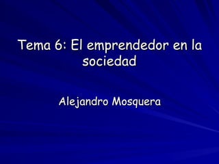 Tema 6: El emprendedor en laTema 6: El emprendedor en la
sociedadsociedad
Alejandro MosqueraAlejandro Mosquera
 