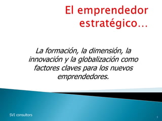 La formación, la dimensión, la
           innovación y la globalización como
             factores claves para los nuevos
                     emprendedores.



SVI consultors                                  1
 