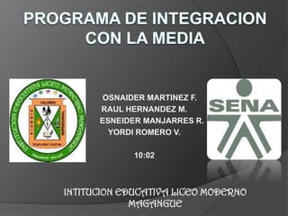 Programa DE INTEGRACION CON LA MEDIA      OSNAIDER MARTINEZ F. RAUL HERNANDEZ M.        ESNEIDER MANJARRES R.  YORDI ROMERO V. 10:02 INTITUCION EDUCATIVA LICEO MODERNO MAGANGUE 