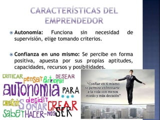 Autonomía: Funciona sin necesidad de
supervisión, elige tomando criterios.
 Confianza en uno mismo: Se percibe en forma
positiva, apuesta por sus propias aptitudes,
capacidades, recursos y posibilidades.
 
