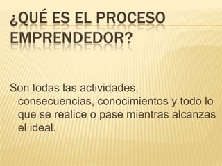 ¿QUÉ ES EL PROCESO
EMPRENDEDOR?

Son todas las actividades,
 consecuencias, conocimientos y todo lo
 que se realice o pase mientras alcanzas
 el ideal.
 