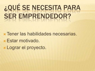 ¿QUÉ SE NECESITA PARA
SER EMPRENDEDOR?

 Tener las habilidades necesarias.
 Estar motivado.

 Lograr el proyecto.
 