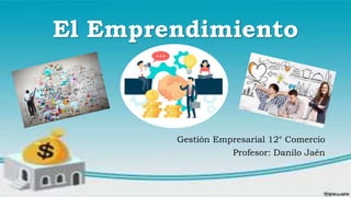 El Emprendimiento
Gestión Empresarial 12° Comercio
Profesor: Danilo Jaén
 