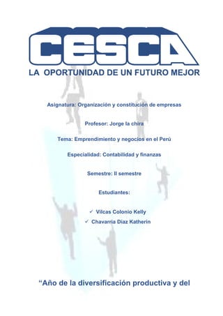 Asignatura: Organización y constitución de empresas
Profesor: Jorge la chira
Tema: Emprendimiento y negocios en el Perú
Especialidad: Contabilidad y finanzas
Semestre: II semestre
Estudiantes:
 Vilcas Colonio Kelly
 Chavarria Díaz Katherin
“Año de la diversificación productiva y del
 