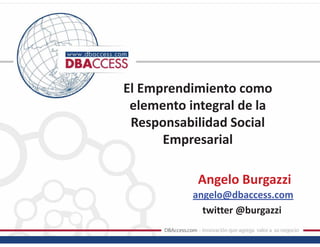 El Emprendimiento como
 elemento integral de la
 Responsabilidad Social
      Empresarial

            Angelo Burgazzi
           angelo@dbaccess.com
             twitter @burgazzi
 