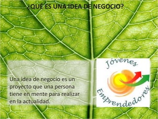 ¿QUÉ ES UNA IDEA DE NEGOCIO?
Una idea de negocio es un
proyecto que una persona
tiene en mente para realizar
en la actualidad.
 