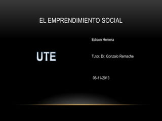 EL EMPRENDIMIENTO SOCIAL
Edison Herrera

Tutor. Dr. Gonzalo Remache

06-11-2013

 