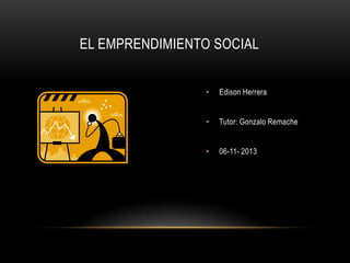 EL EMPRENDIMIENTO SOCIAL
•

Edison Herrera

•

Tutor: Gonzalo Remache

•

06-11- 2013

 