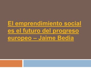 El emprendimiento social
es el futuro del progreso
europeo – Jaime Bedia
 