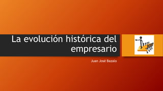 La evolución histórica del 
empresario 
Juan José Bazalo 
 