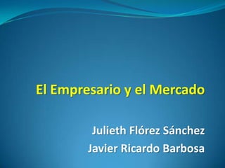 El Empresario y el Mercado

         Julieth Flórez Sánchez
        Javier Ricardo Barbosa
 