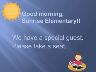 Good morning,
   Sunrise Elementary!!

We have a special guest.
Please take a seat.
 