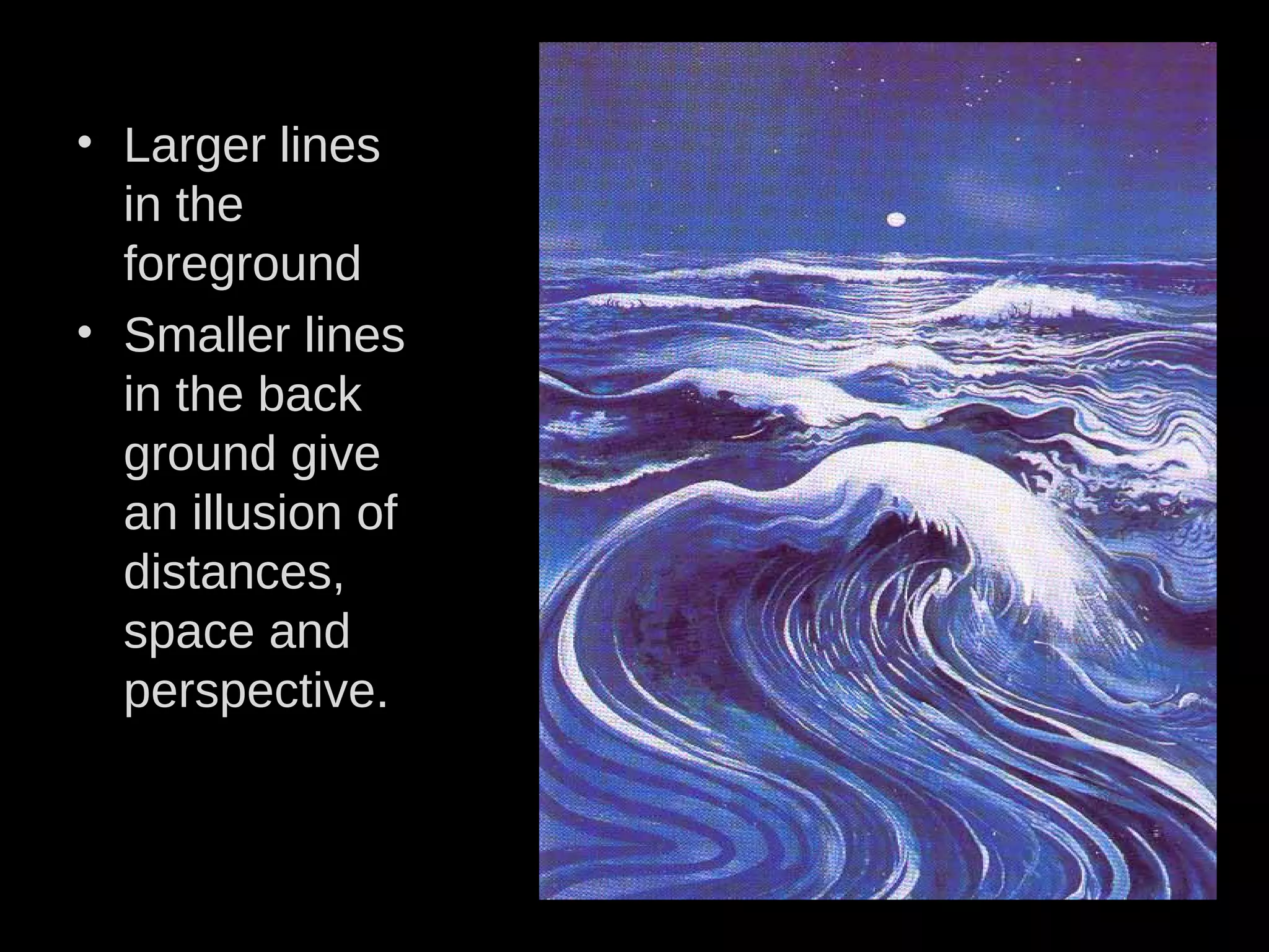 • Larger lines
in the
foreground
• Smaller lines
in the back
ground give
an illusion of
distances,
space and
perspective.
 
