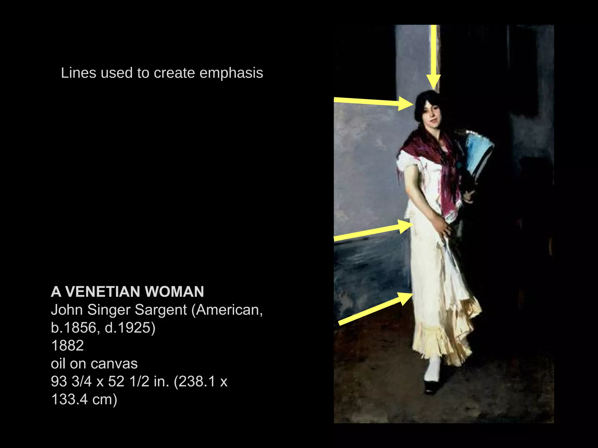 A VENETIAN WOMAN
John Singer Sargent (American,
b.1856, d.1925)
1882
oil on canvas
93 3/4 x 52 1/2 in. (238.1 x
133.4 cm)
Lines used to create emphasis
 