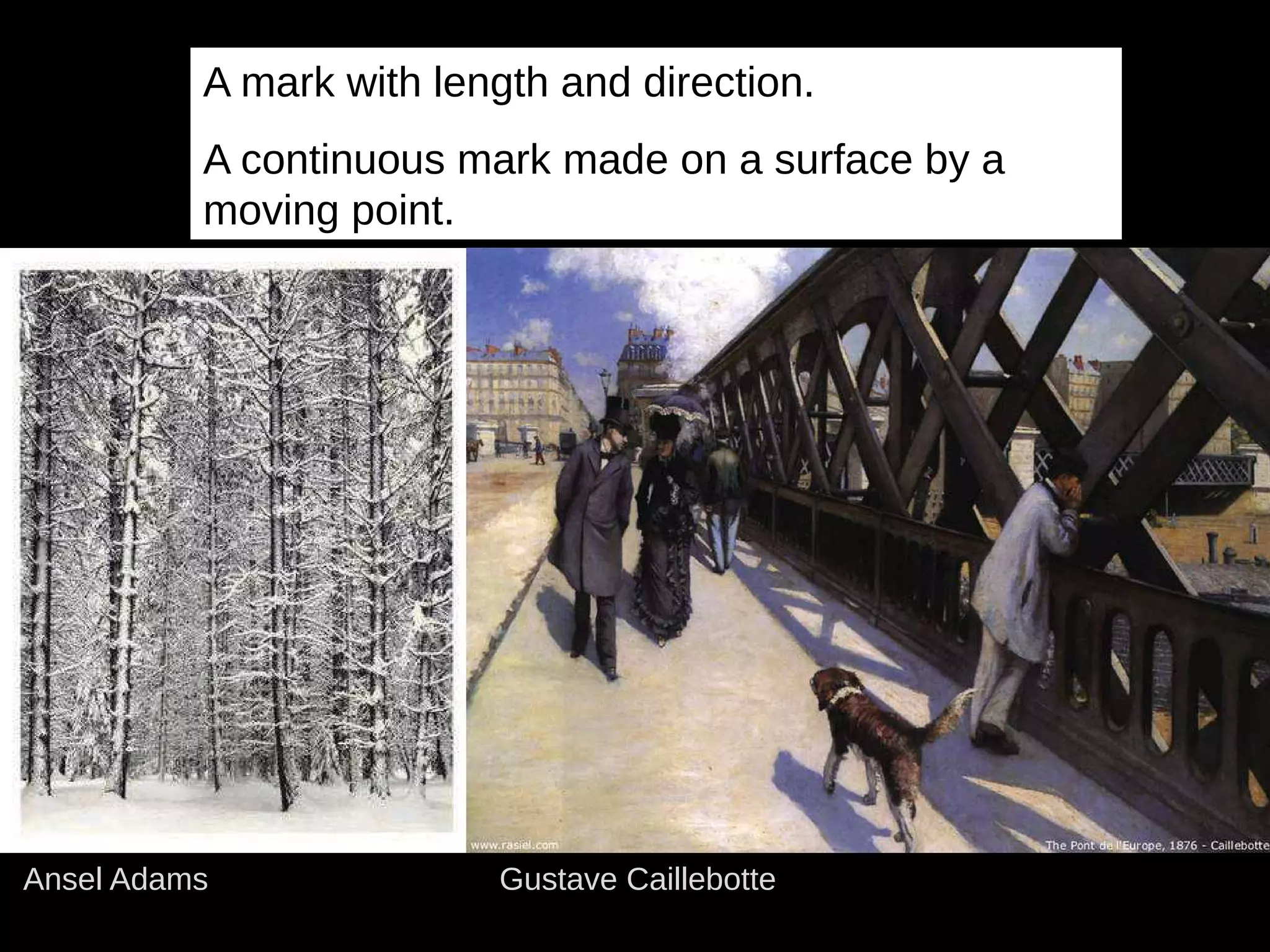 A mark with length and direction.
A continuous mark made on a surface by a
moving point.
Ansel Adams Gustave Caillebotte
 
