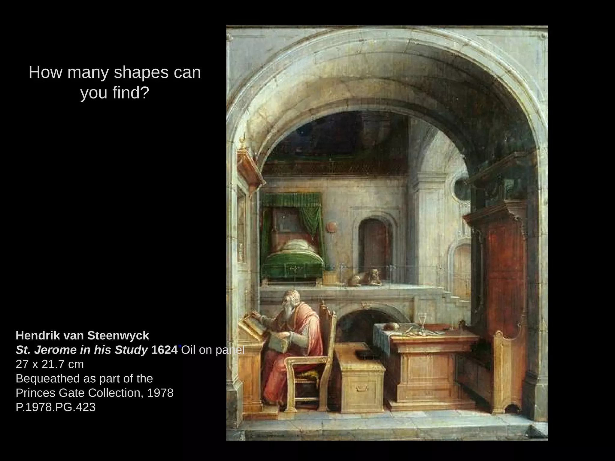 Hendrik van Steenwyck
St. Jerome in his Study 1624Oil on panel
27 x 21.7 cm
Bequeathed as part of the
Princes Gate Collection, 1978
P.1978.PG.423
How many shapes can
you find?
 