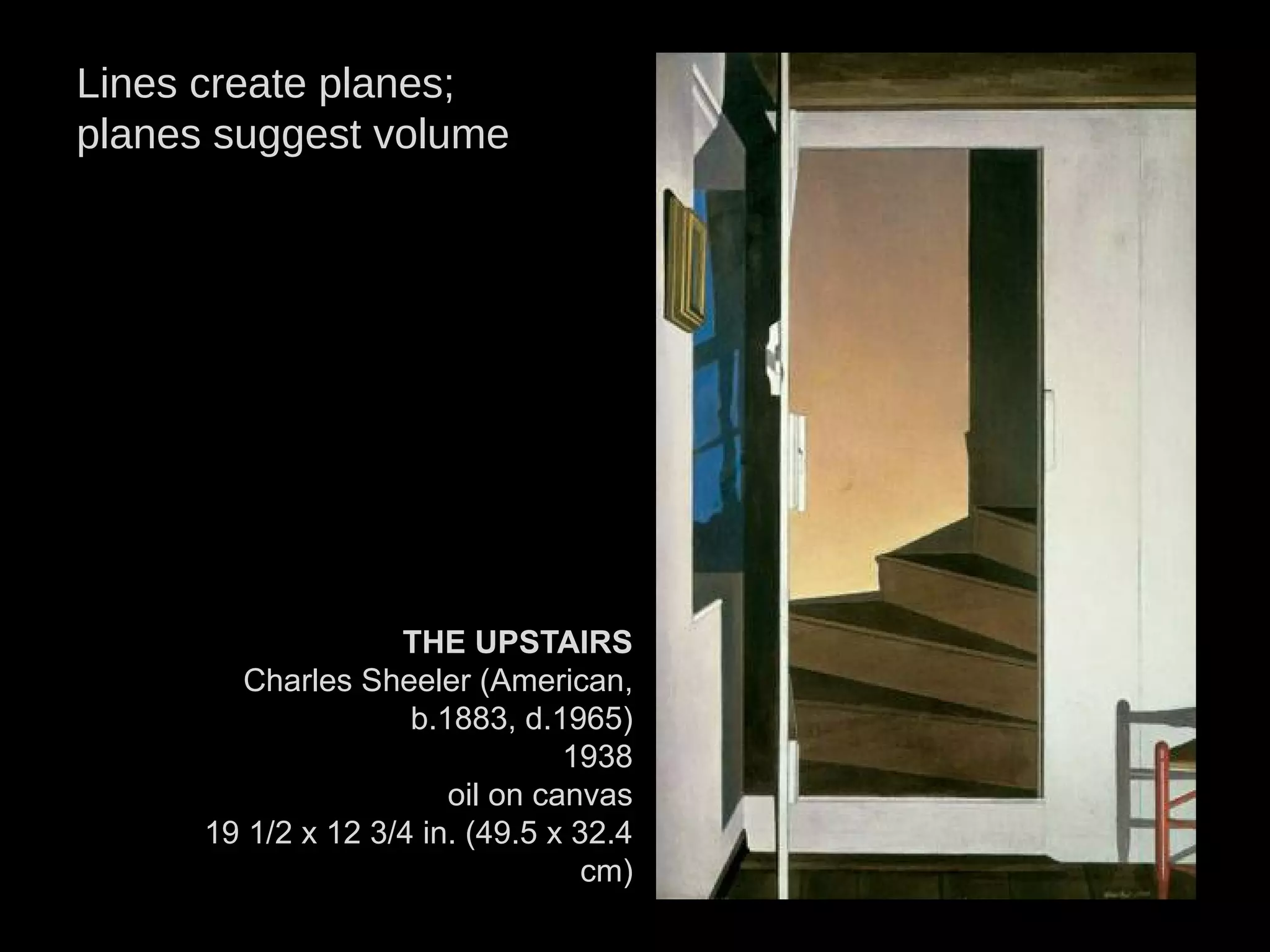 THE UPSTAIRS
Charles Sheeler (American,
b.1883, d.1965)
1938
oil on canvas
19 1/2 x 12 3/4 in. (49.5 x 32.4
cm)
Lines create planes;
planes suggest volume
 