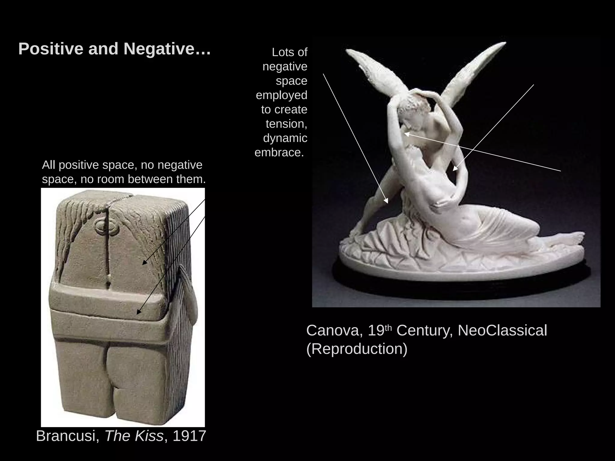 Brancusi, The Kiss, 1917
Positive and Negative…
All positive space, no negative
space, no room between them.
Canova, 19th
Century, NeoClassical
(Reproduction)
Lots of
negative
space
employed
to create
tension,
dynamic
embrace.
 