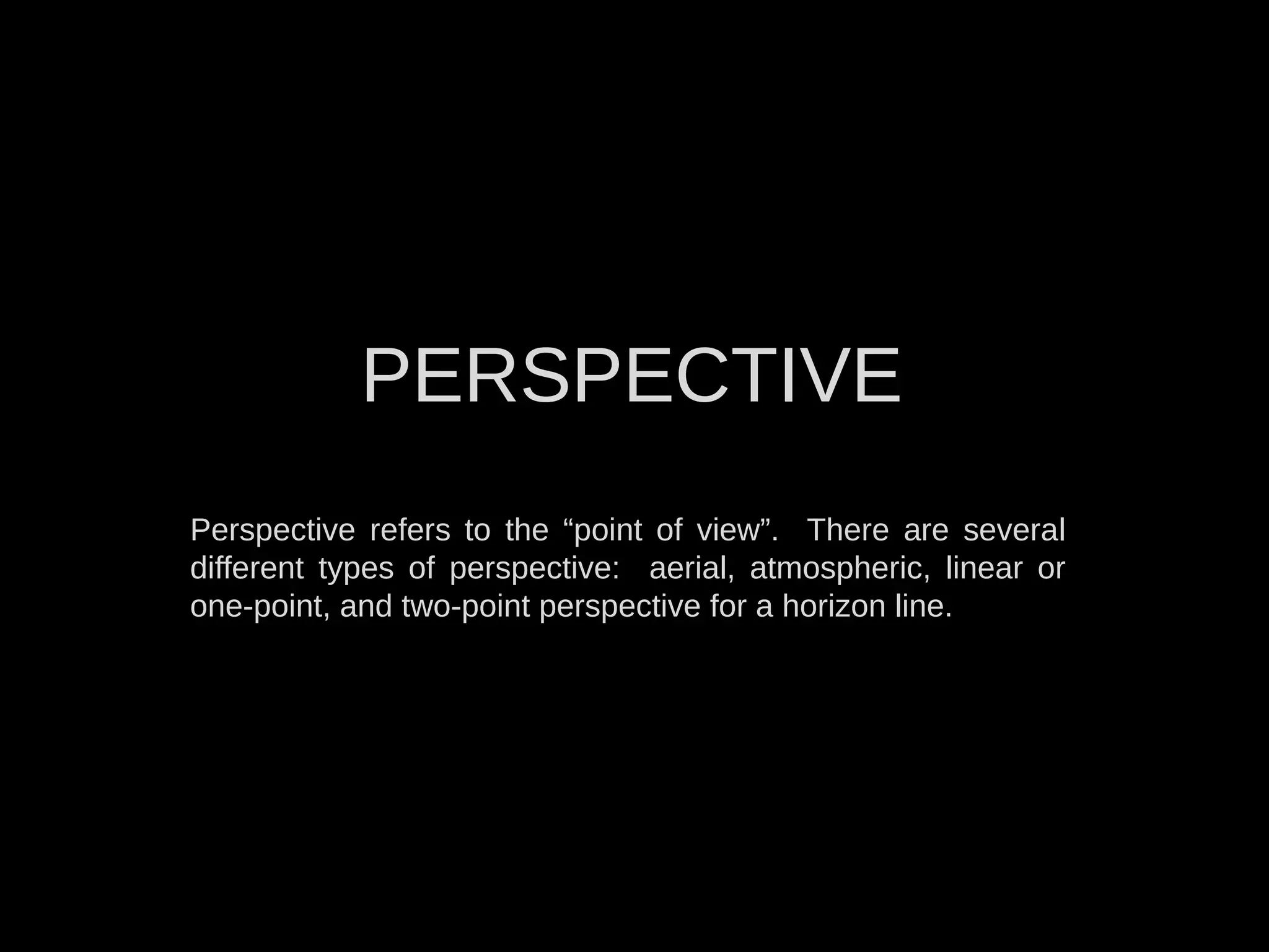 PERSPECTIVE
Perspective refers to the “point of view”. There are several
different types of perspective: aerial, atmospheric, linear or
one-point, and two-point perspective for a horizon line.
 
