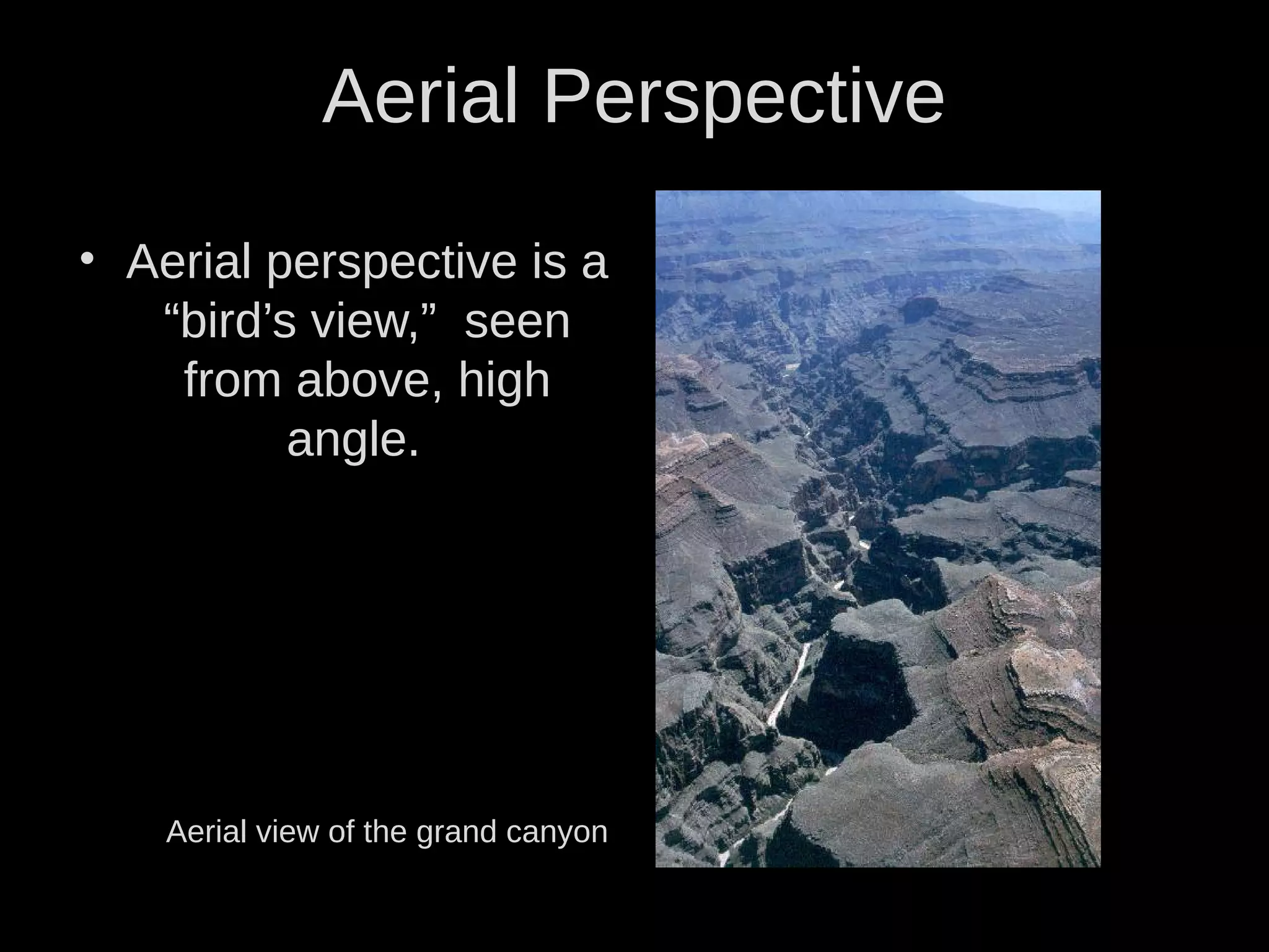 Aerial Perspective
• Aerial perspective is a
“bird’s view,” seen
from above, high
angle.
Aerial view of the grand canyon
 