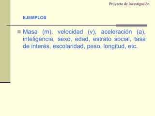 Proyecto de InvestigaciónMasa (m), velocidad (v), aceleración (a), inteligencia, sexo, edad, estrato social, tasa de interés, escolaridad, peso, longitud, etc.EJEMPLOS