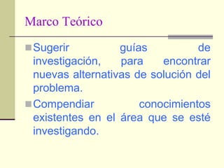 Marco TeóricoExpresar proposiciones teóricas generales, postulados, leyes que habrán de servir como base para la formulación mas “adecuada” de la hipótesis, su operacionalización, e incluso para la determinación de los indicadores.