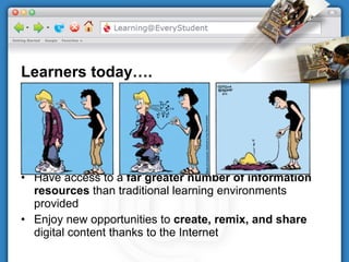 Learners today…. Have access to a  far greater number of information resources  than traditional learning environments provided Enjoy new opportunities to  create, remix, and share  digital content thanks to the Internet 