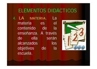 ELEMENTOS DIDÁCTICOS
4. LA

MATERIA.

La
materia
es
el
contenido
de
la
enseñanza.
enseñanza. A través
de
ella
serán
alcanzados
los
objetivos
de
la
escuela.
escuela.

 