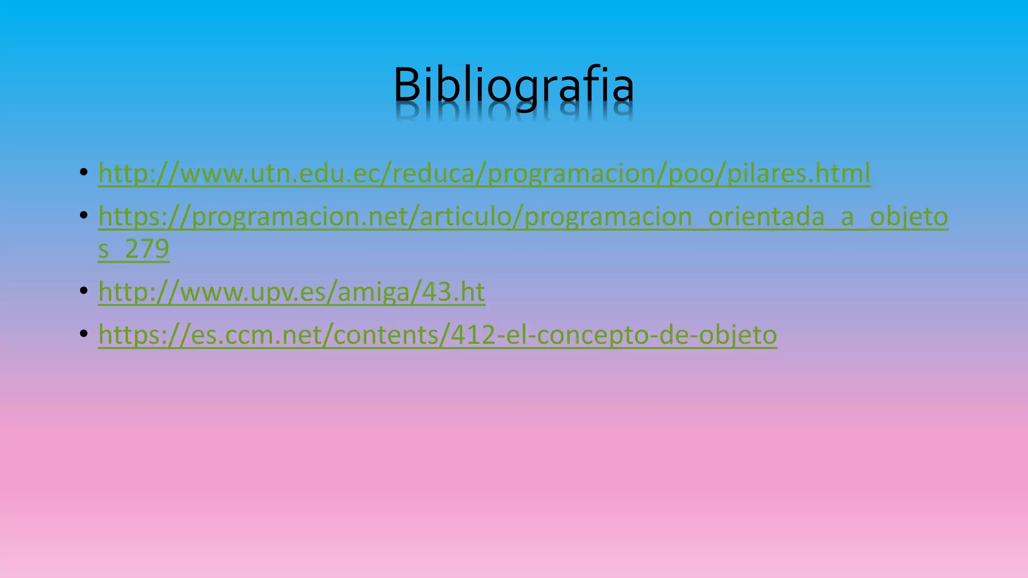 Bibliografia
• http://www.utn.edu.ec/reduca/programacion/poo/pilares.html
• https://programacion.net/articulo/programacion_orientada_a_objeto
s_279
• http://www.upv.es/amiga/43.ht
• https://es.ccm.net/contents/412-el-concepto-de-objeto
 