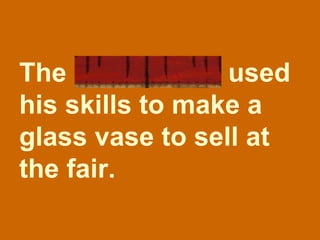 The glassmaker used his skills to make a glass vase to sell at the fair. 