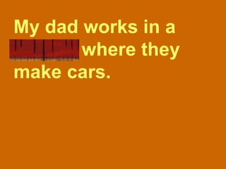 My dad works in a factory where they make cars. 