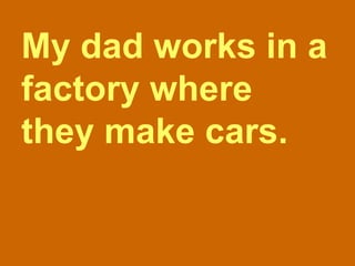 My dad works in a factory where they make cars. 