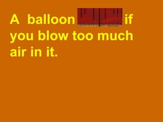 A  balloon bursts if you blow too much air in it. 