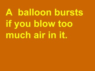 A  balloon bursts if you blow too much air in it. 