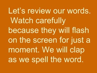 Let’s review our words.  Watch carefully because they will flash on the screen for just a moment. We will clap as we spell the word. 