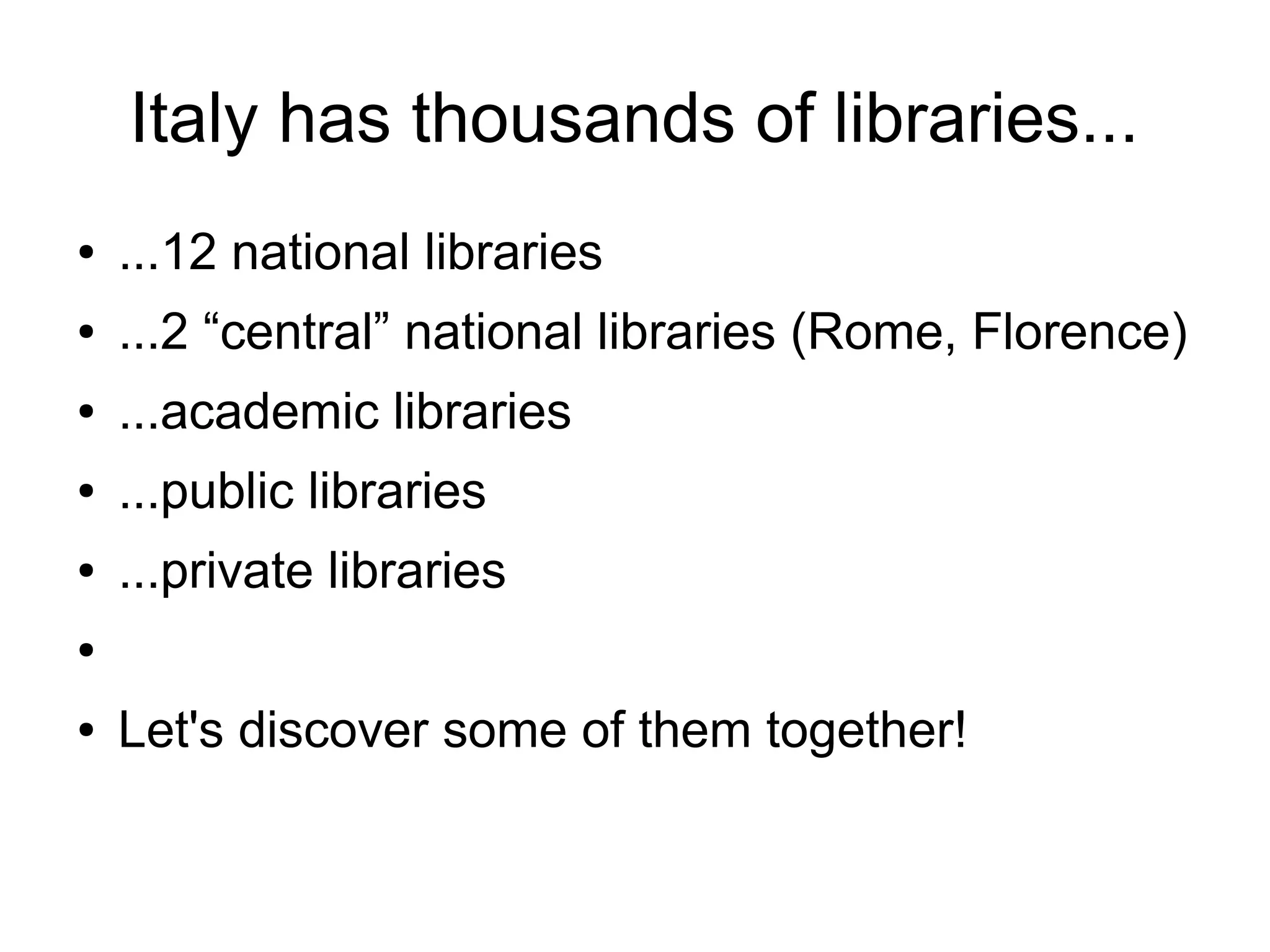 Italy has thousands of libraries...
●   ...12 national libraries
●   ...2 “central” national libraries (Rome, Florence)
●   ...academic libraries
●   ...public libraries
●   ...private libraries
●


●   Let's discover some of them together!
 