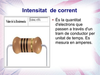 Intensitat de corrent
           ●   És la quantitat
               d'electrons que
               passen a través d'un
               tram de conductor per
               unitat de temps. Es
               mesura en amperes.
 