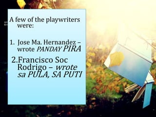 A few of the playwriters
were:
1. Jose Ma. Hernandez –
wrote PANDAY PIRA
2.Francisco Soc
Rodrigo – wrote
sa PULA, SA PUTI
 