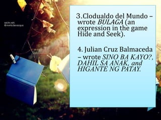 3.Clodualdo del Mundo –
wrote BULAGA (an
expression in the game
Hide and Seek).
4. Julian Cruz Balmaceda
– wrote SINO BA KAYO?,
DAHIL SA ANAK, and
HIGANTE NG PATAY.
 