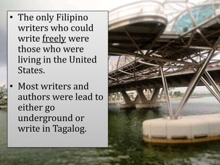 • The only Filipino
writers who could
write freely were
those who were
living in the United
States.
• Most writers and
authors were lead to
either go
underground or
write in Tagalog.
 