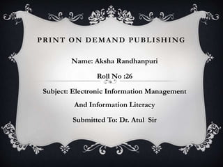 PRINT ON DEMAND PUBLISHING
Name: Aksha Randhanpuri
Roll No :26
Subject: Electronic Information Management
And Information Literacy
Submitted To: Dr. Atul Sir
 