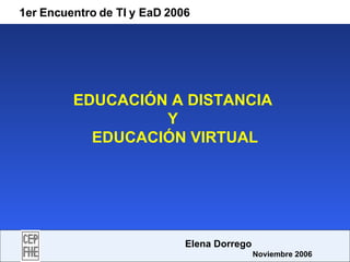 EDUCACIÓN A DISTANCIA  Y  EDUCACIÓN VIRTUAL 1er Encuentro de TI y EaD 2006   Elena Dorrego   Noviembre 2006 