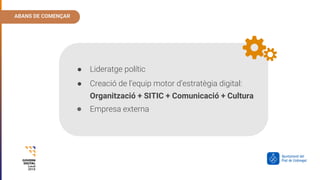 ABANS DE COMENÇAR
● Lideratge polític
● Creació de l’equip motor d’estratègia digital:
Organització + SITIC + Comunicació + Cultura
● Empresa externa
 