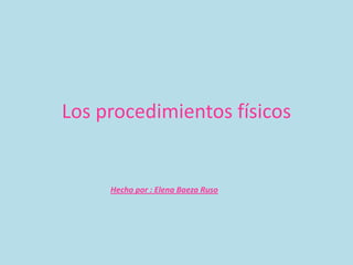 Los procedimientos físicos

Hecho por : Elena Baeza Ruso

 